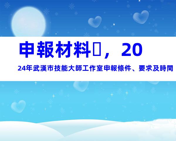 申報材料，2024年武漢市技能大師工作室申報條件、要求及時間